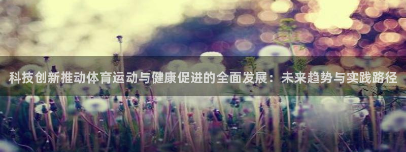 MK体育官方正版app娱乐首页网站大全：科技创新推动