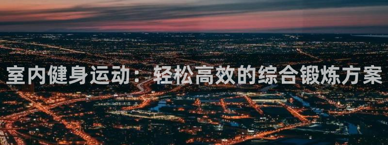 MK体育官方正版app神州：室内健身运动：轻松高效的综合锻炼