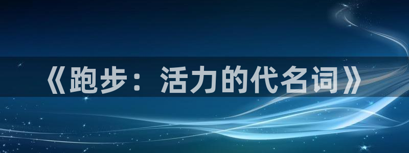 MK体育官方平台体育：《跑步：活力的代名词》
