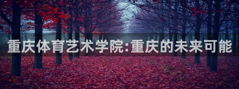 MK体育官网下载招商电话号码是多少号：重庆体育艺术学院:重庆