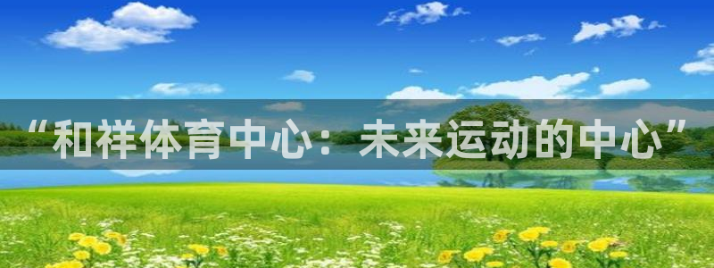 MK体育官方正版app娱乐平台：“和祥体育中心：未来运动的中