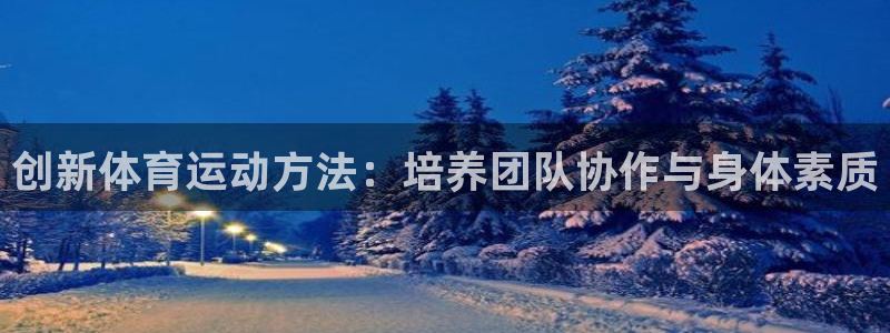 MK体育官方正版app娱乐：创新体育运动方法：培养团队协作与