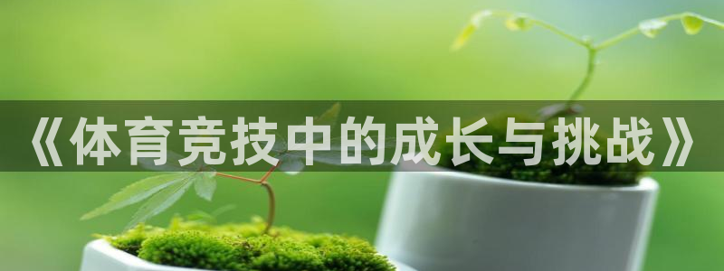 MK体育官网下载招商电话：《体育竞技中的成长与挑战》