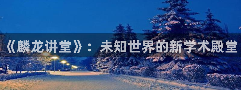 nba直播小九直播：《麟龙讲堂》：未知世界的新学术殿堂